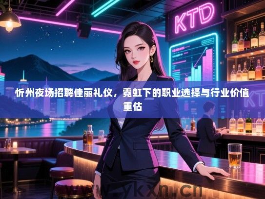 忻州夜场招聘佳丽礼仪，霓虹下的职业选择与行业价值重估